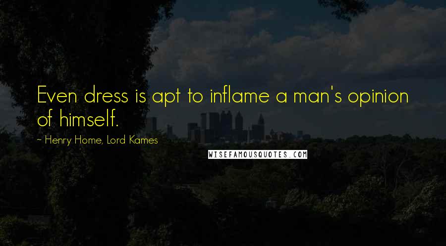 Henry Home, Lord Kames Quotes: Even dress is apt to inflame a man's opinion of himself.