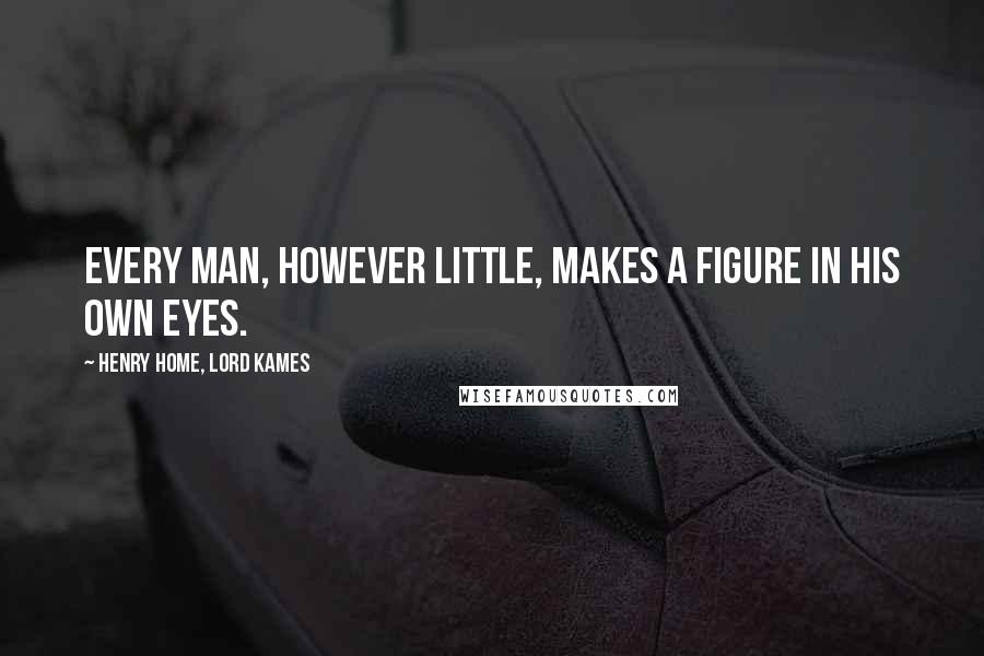 Henry Home, Lord Kames Quotes: Every man, however little, makes a figure in his own eyes.