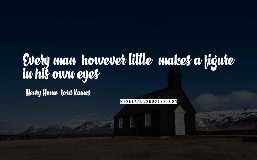 Henry Home, Lord Kames Quotes: Every man, however little, makes a figure in his own eyes.