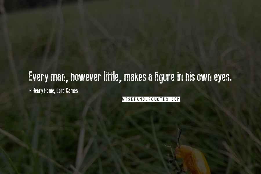 Henry Home, Lord Kames Quotes: Every man, however little, makes a figure in his own eyes.