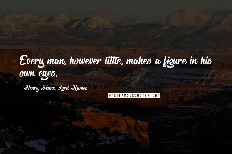 Henry Home, Lord Kames Quotes: Every man, however little, makes a figure in his own eyes.