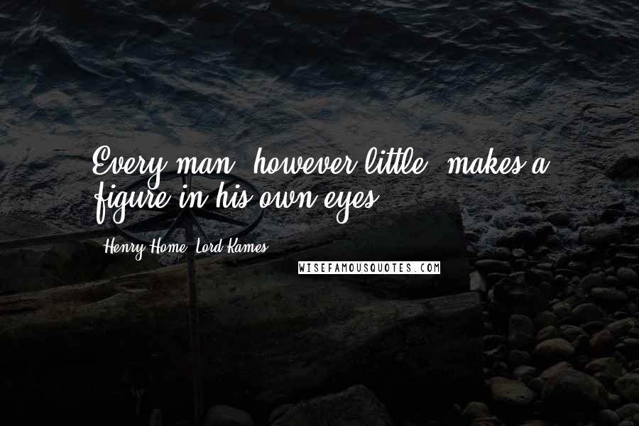 Henry Home, Lord Kames Quotes: Every man, however little, makes a figure in his own eyes.