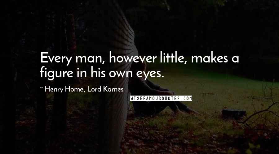 Henry Home, Lord Kames Quotes: Every man, however little, makes a figure in his own eyes.