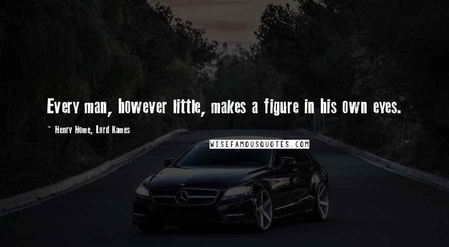 Henry Home, Lord Kames Quotes: Every man, however little, makes a figure in his own eyes.