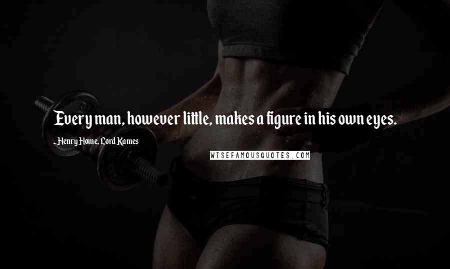 Henry Home, Lord Kames Quotes: Every man, however little, makes a figure in his own eyes.