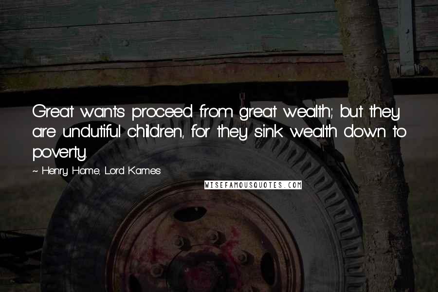 Henry Home, Lord Kames Quotes: Great wants proceed from great wealth; but they are undutiful children, for they sink wealth down to poverty.