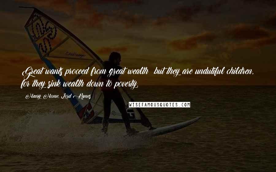Henry Home, Lord Kames Quotes: Great wants proceed from great wealth; but they are undutiful children, for they sink wealth down to poverty.