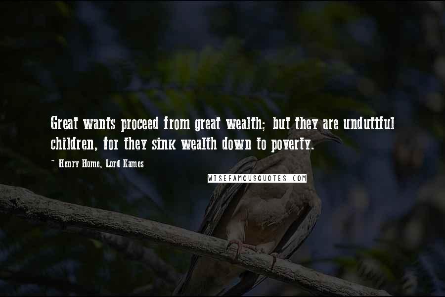 Henry Home, Lord Kames Quotes: Great wants proceed from great wealth; but they are undutiful children, for they sink wealth down to poverty.