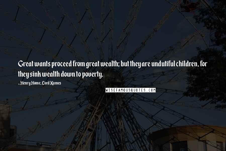 Henry Home, Lord Kames Quotes: Great wants proceed from great wealth; but they are undutiful children, for they sink wealth down to poverty.