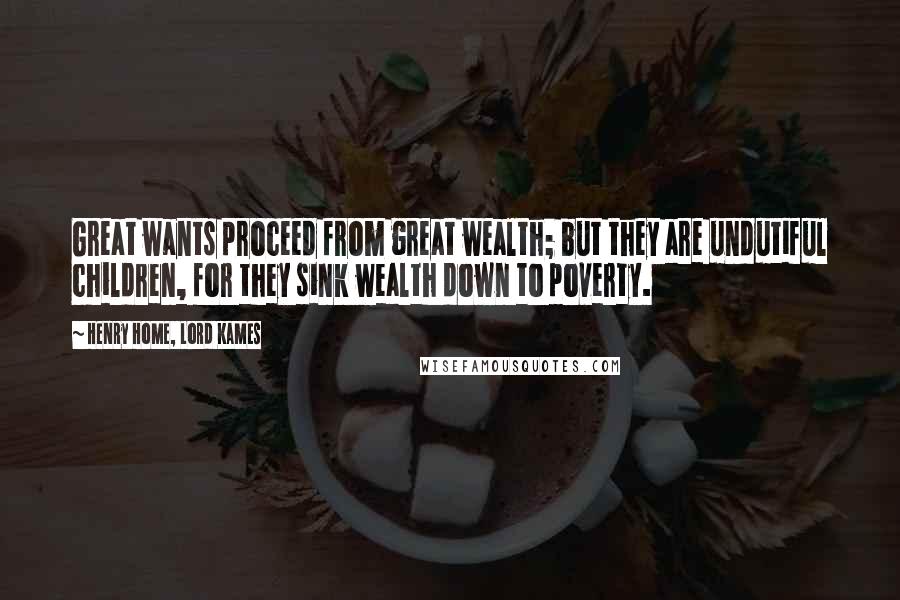 Henry Home, Lord Kames Quotes: Great wants proceed from great wealth; but they are undutiful children, for they sink wealth down to poverty.