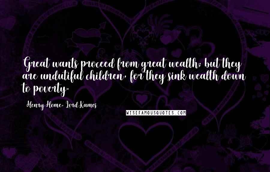 Henry Home, Lord Kames Quotes: Great wants proceed from great wealth; but they are undutiful children, for they sink wealth down to poverty.