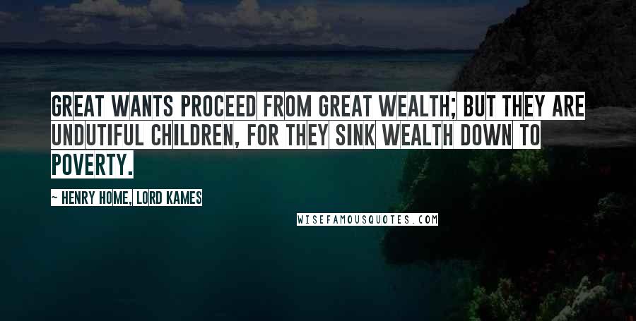 Henry Home, Lord Kames Quotes: Great wants proceed from great wealth; but they are undutiful children, for they sink wealth down to poverty.