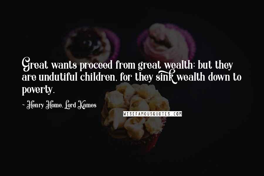 Henry Home, Lord Kames Quotes: Great wants proceed from great wealth; but they are undutiful children, for they sink wealth down to poverty.