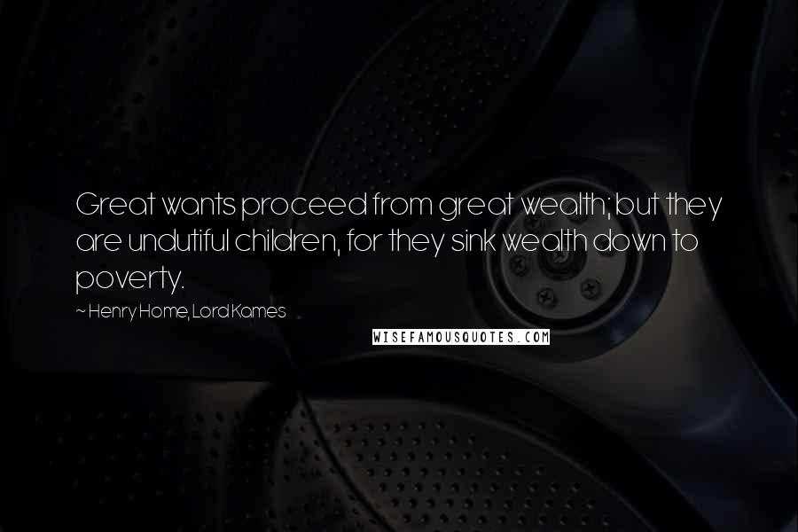 Henry Home, Lord Kames Quotes: Great wants proceed from great wealth; but they are undutiful children, for they sink wealth down to poverty.