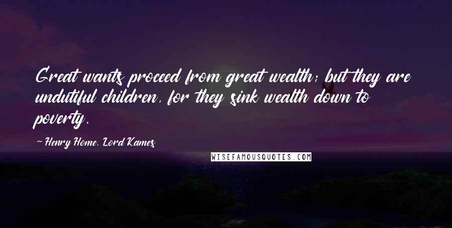 Henry Home, Lord Kames Quotes: Great wants proceed from great wealth; but they are undutiful children, for they sink wealth down to poverty.