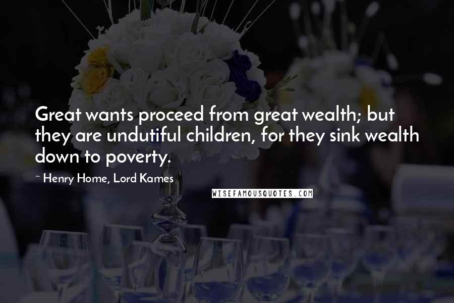 Henry Home, Lord Kames Quotes: Great wants proceed from great wealth; but they are undutiful children, for they sink wealth down to poverty.