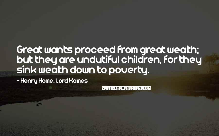 Henry Home, Lord Kames Quotes: Great wants proceed from great wealth; but they are undutiful children, for they sink wealth down to poverty.