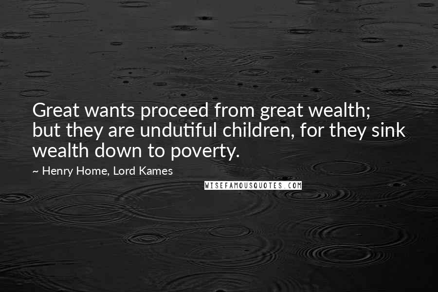 Henry Home, Lord Kames Quotes: Great wants proceed from great wealth; but they are undutiful children, for they sink wealth down to poverty.