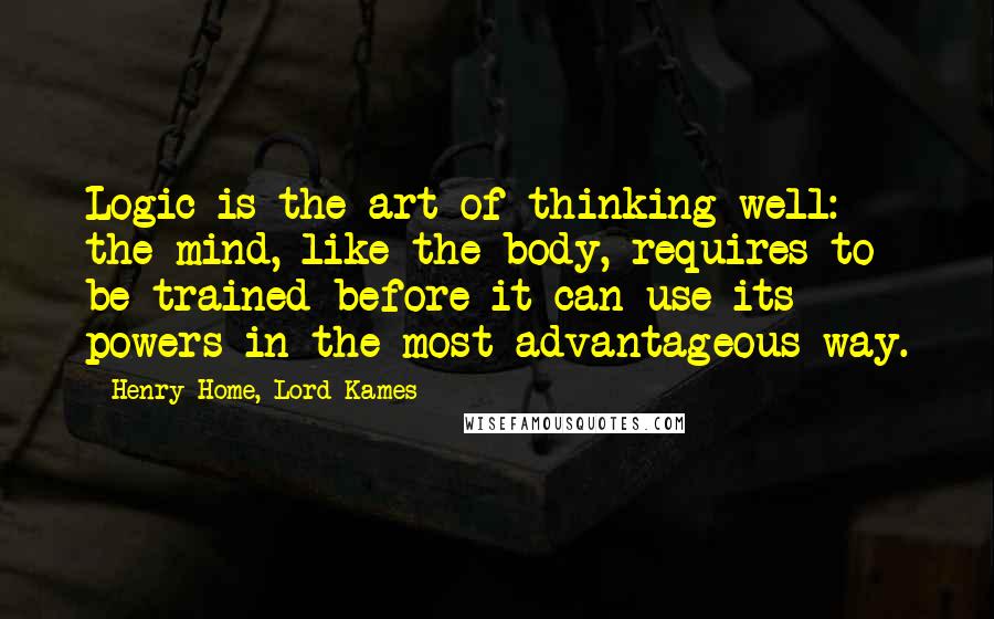 Henry Home, Lord Kames Quotes: Logic is the art of thinking well: the mind, like the body, requires to be trained before it can use its powers in the most advantageous way.