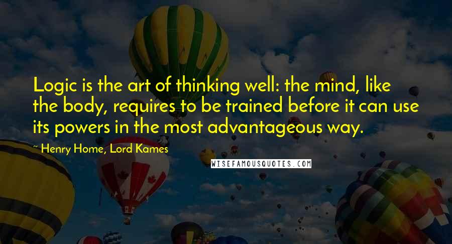 Henry Home, Lord Kames Quotes: Logic is the art of thinking well: the mind, like the body, requires to be trained before it can use its powers in the most advantageous way.