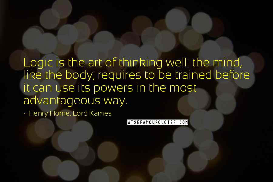 Henry Home, Lord Kames Quotes: Logic is the art of thinking well: the mind, like the body, requires to be trained before it can use its powers in the most advantageous way.