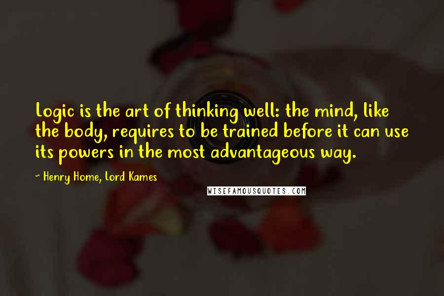 Henry Home, Lord Kames Quotes: Logic is the art of thinking well: the mind, like the body, requires to be trained before it can use its powers in the most advantageous way.