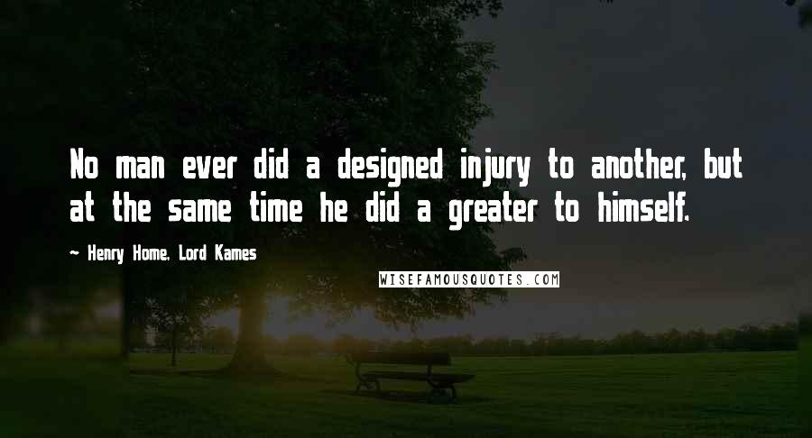 Henry Home, Lord Kames Quotes: No man ever did a designed injury to another, but at the same time he did a greater to himself.