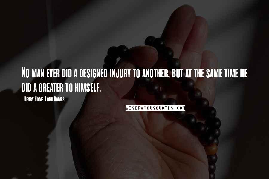 Henry Home, Lord Kames Quotes: No man ever did a designed injury to another, but at the same time he did a greater to himself.