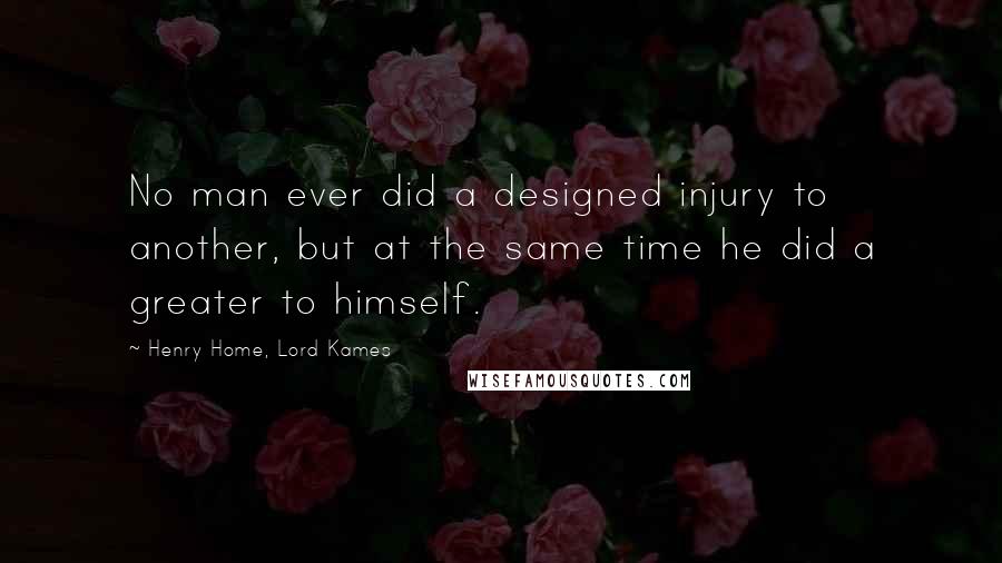 Henry Home, Lord Kames Quotes: No man ever did a designed injury to another, but at the same time he did a greater to himself.