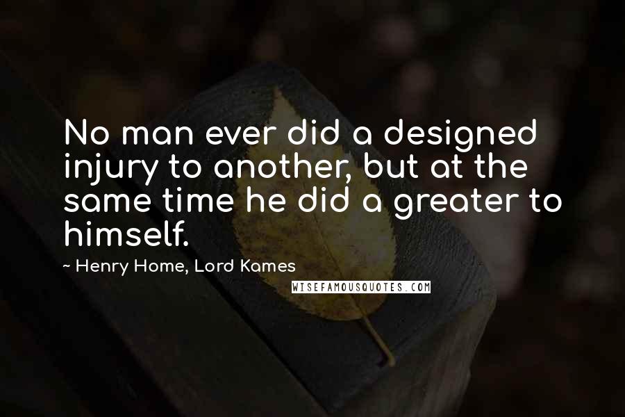 Henry Home, Lord Kames Quotes: No man ever did a designed injury to another, but at the same time he did a greater to himself.
