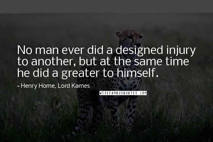 Henry Home, Lord Kames Quotes: No man ever did a designed injury to another, but at the same time he did a greater to himself.