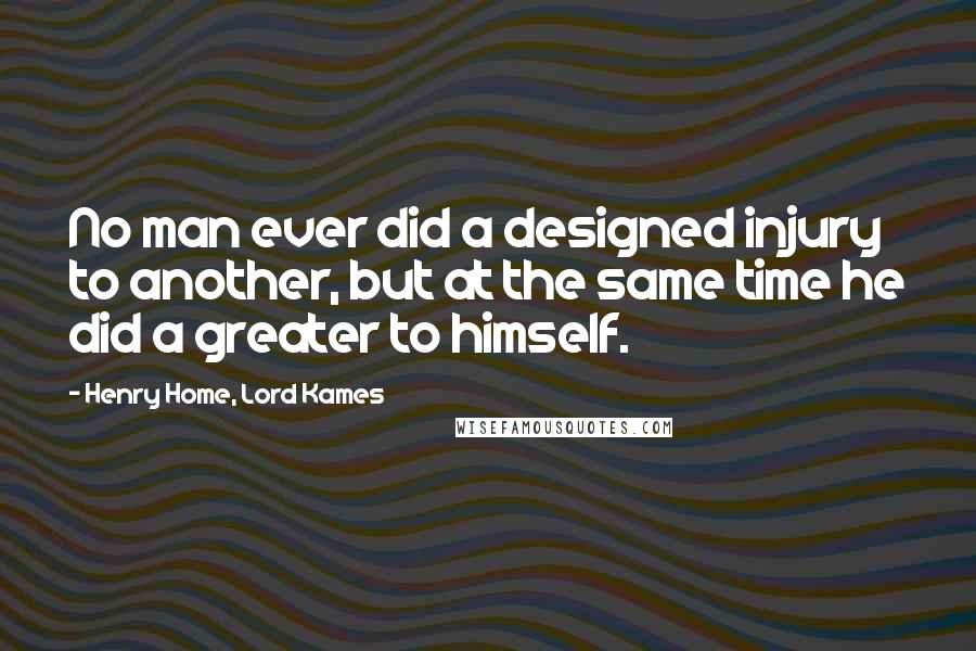 Henry Home, Lord Kames Quotes: No man ever did a designed injury to another, but at the same time he did a greater to himself.