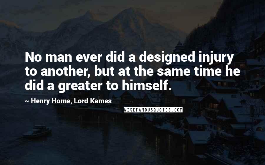 Henry Home, Lord Kames Quotes: No man ever did a designed injury to another, but at the same time he did a greater to himself.