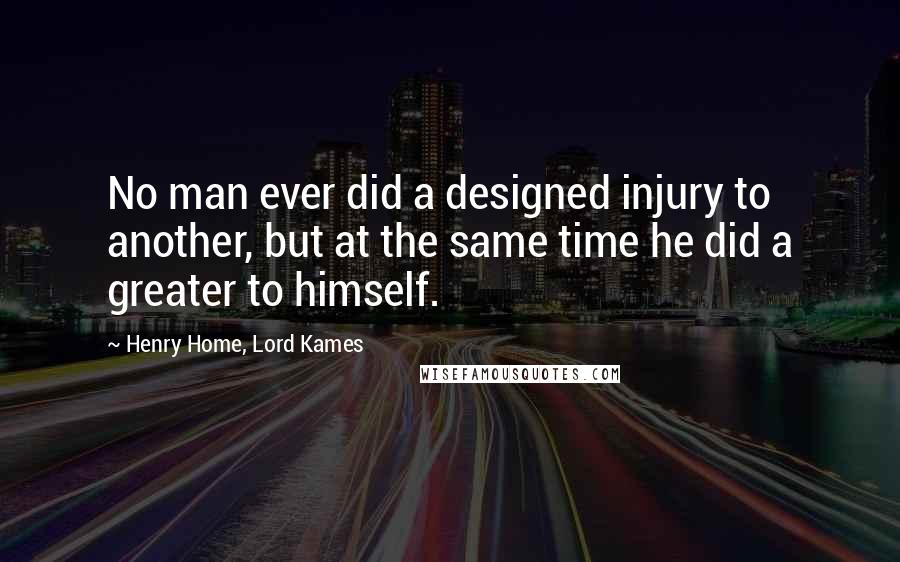 Henry Home, Lord Kames Quotes: No man ever did a designed injury to another, but at the same time he did a greater to himself.