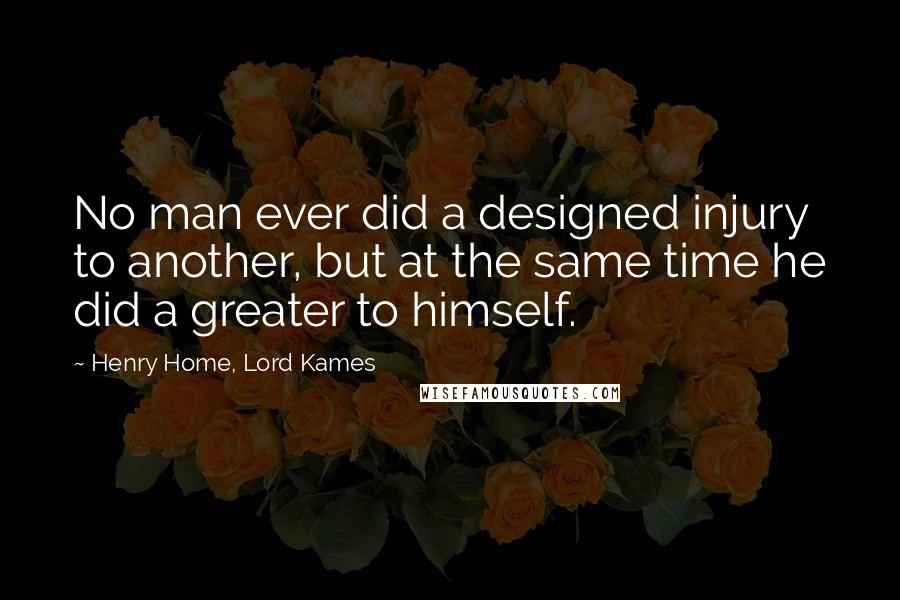 Henry Home, Lord Kames Quotes: No man ever did a designed injury to another, but at the same time he did a greater to himself.