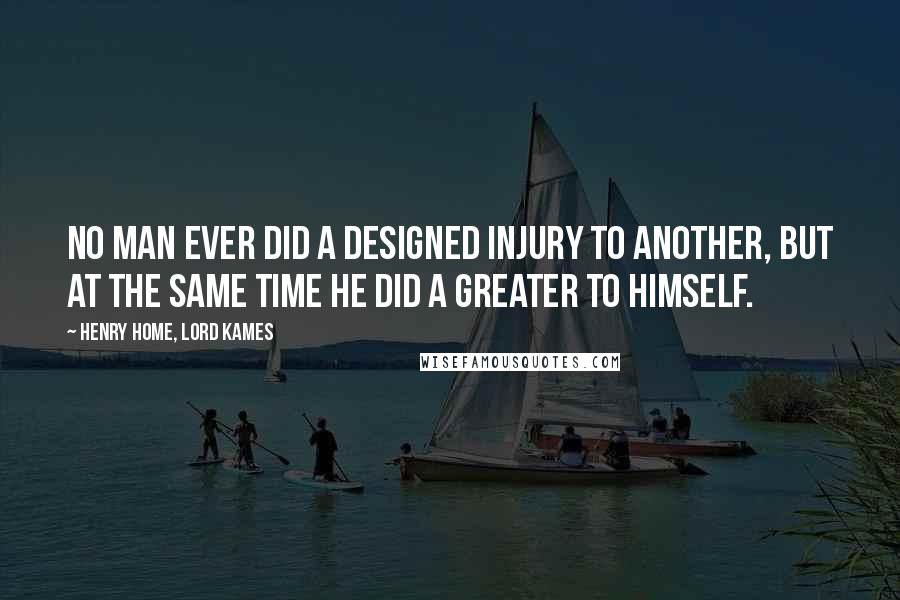 Henry Home, Lord Kames Quotes: No man ever did a designed injury to another, but at the same time he did a greater to himself.