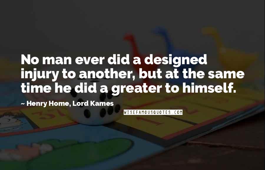 Henry Home, Lord Kames Quotes: No man ever did a designed injury to another, but at the same time he did a greater to himself.