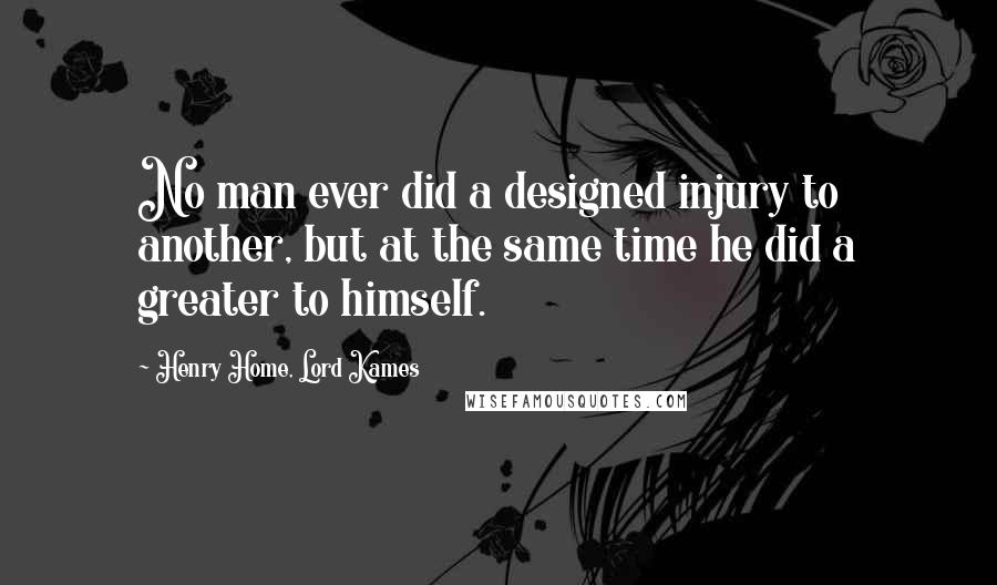 Henry Home, Lord Kames Quotes: No man ever did a designed injury to another, but at the same time he did a greater to himself.