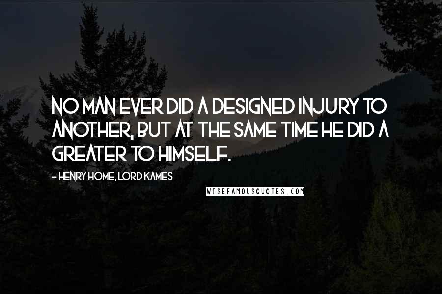 Henry Home, Lord Kames Quotes: No man ever did a designed injury to another, but at the same time he did a greater to himself.