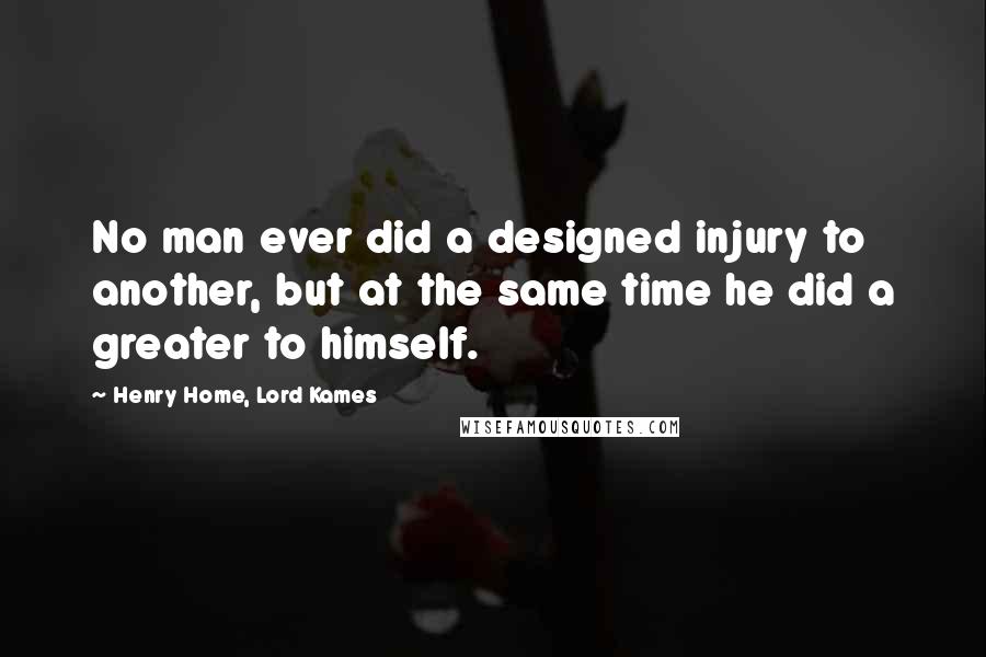 Henry Home, Lord Kames Quotes: No man ever did a designed injury to another, but at the same time he did a greater to himself.