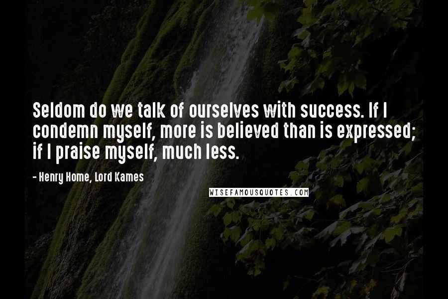 Henry Home, Lord Kames Quotes: Seldom do we talk of ourselves with success. If I condemn myself, more is believed than is expressed; if I praise myself, much less.