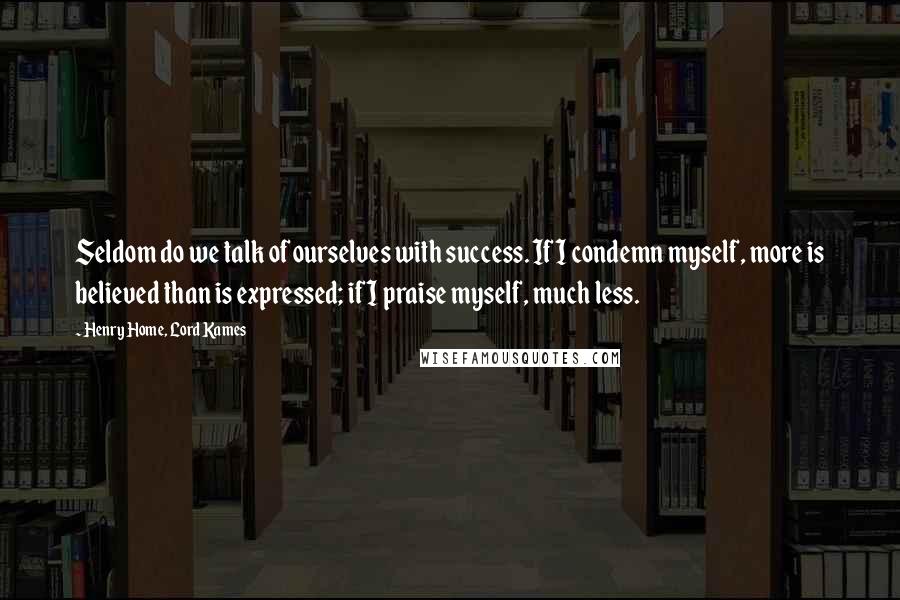 Henry Home, Lord Kames Quotes: Seldom do we talk of ourselves with success. If I condemn myself, more is believed than is expressed; if I praise myself, much less.