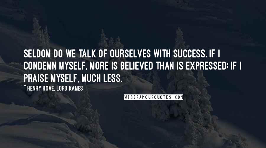 Henry Home, Lord Kames Quotes: Seldom do we talk of ourselves with success. If I condemn myself, more is believed than is expressed; if I praise myself, much less.