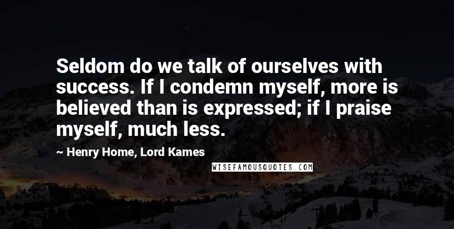 Henry Home, Lord Kames Quotes: Seldom do we talk of ourselves with success. If I condemn myself, more is believed than is expressed; if I praise myself, much less.