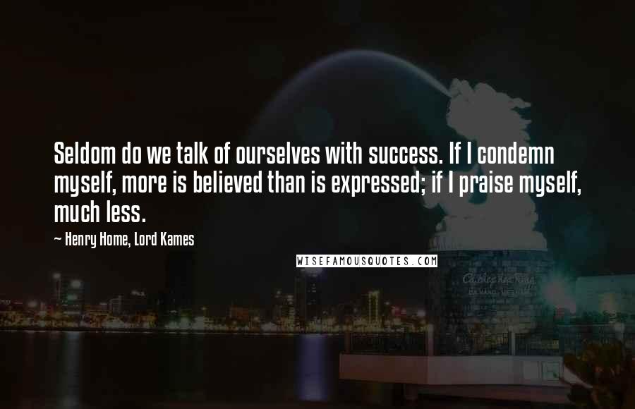 Henry Home, Lord Kames Quotes: Seldom do we talk of ourselves with success. If I condemn myself, more is believed than is expressed; if I praise myself, much less.