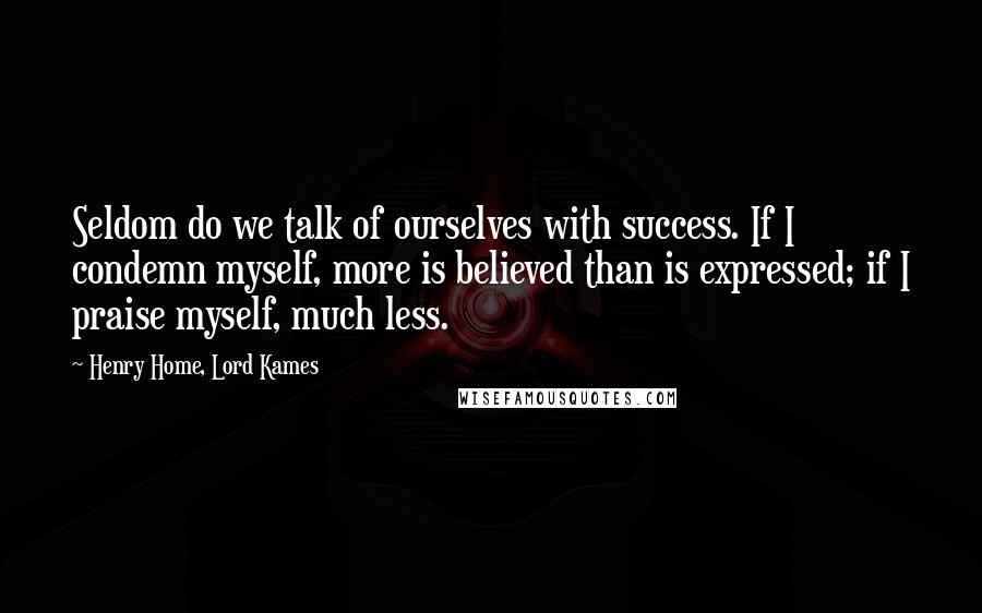 Henry Home, Lord Kames Quotes: Seldom do we talk of ourselves with success. If I condemn myself, more is believed than is expressed; if I praise myself, much less.