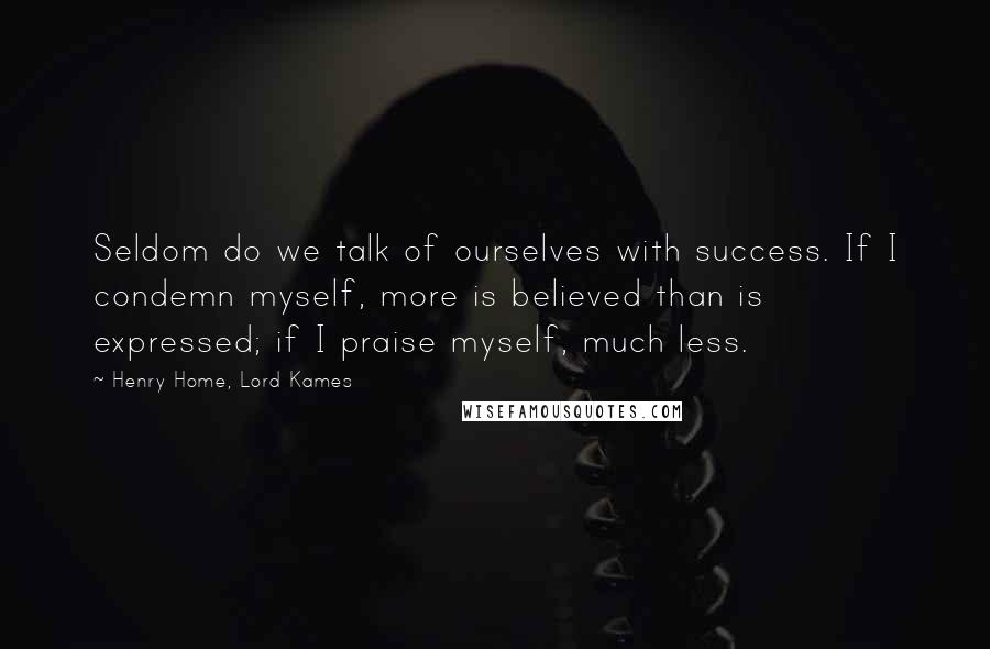 Henry Home, Lord Kames Quotes: Seldom do we talk of ourselves with success. If I condemn myself, more is believed than is expressed; if I praise myself, much less.