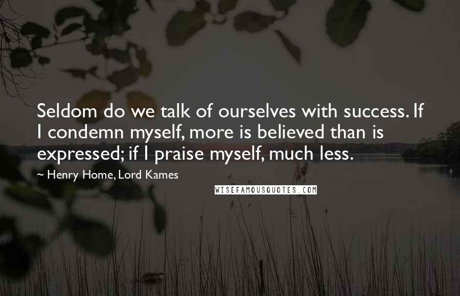 Henry Home, Lord Kames Quotes: Seldom do we talk of ourselves with success. If I condemn myself, more is believed than is expressed; if I praise myself, much less.