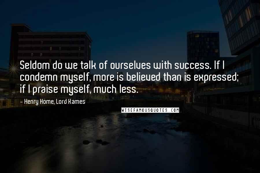 Henry Home, Lord Kames Quotes: Seldom do we talk of ourselves with success. If I condemn myself, more is believed than is expressed; if I praise myself, much less.