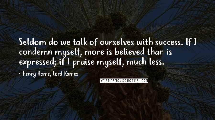 Henry Home, Lord Kames Quotes: Seldom do we talk of ourselves with success. If I condemn myself, more is believed than is expressed; if I praise myself, much less.